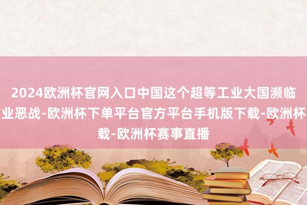 2024欧洲杯官网入口中国这个超等工业大国濒临第二轮营业恶战-欧洲杯下单平台官方平台手机版下载-欧洲杯赛事直播
