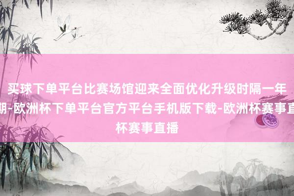 买球下单平台比赛场馆迎来全面优化升级时隔一年时期-欧洲杯下单平台官方平台手机版下载-欧洲杯赛事直播