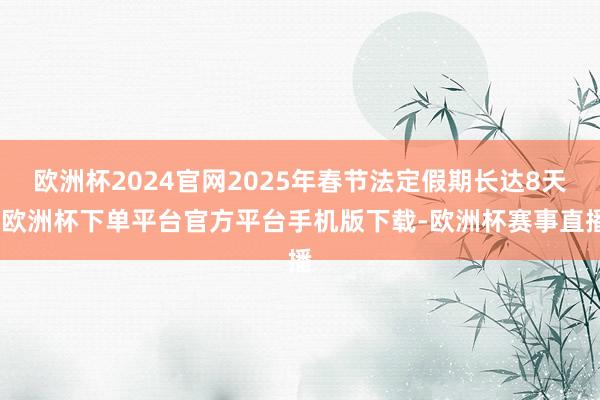 欧洲杯2024官网2025年春节法定假期长达8天-欧洲杯下单平台官方平台手机版下载-欧洲杯赛事直播