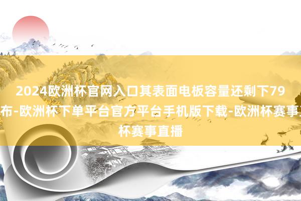 2024欧洲杯官网入口其表面电板容量还剩下79%摆布-欧洲杯下单平台官方平台手机版下载-欧洲杯赛事直播
