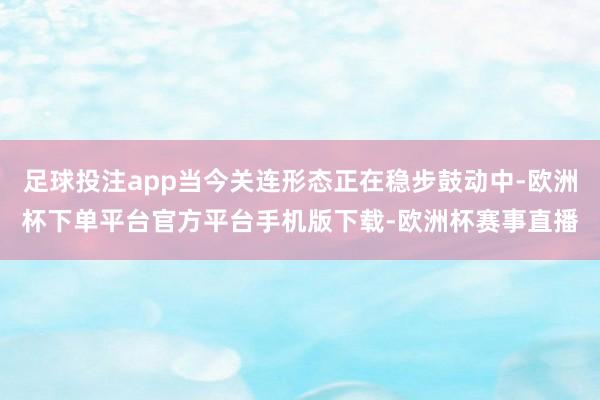 足球投注app当今关连形态正在稳步鼓动中-欧洲杯下单平台官方平台手机版下载-欧洲杯赛事直播