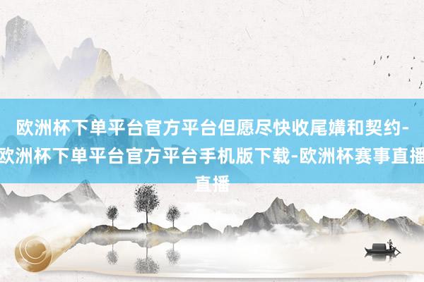 欧洲杯下单平台官方平台但愿尽快收尾媾和契约-欧洲杯下单平台官方平台手机版下载-欧洲杯赛事直播