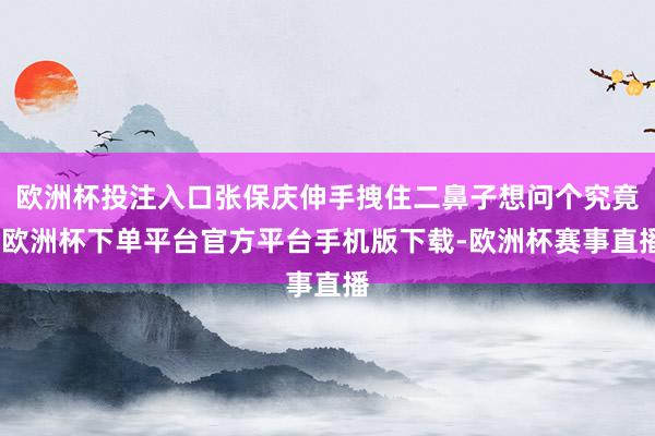 欧洲杯投注入口张保庆伸手拽住二鼻子想问个究竟-欧洲杯下单平台官方平台手机版下载-欧洲杯赛事直播