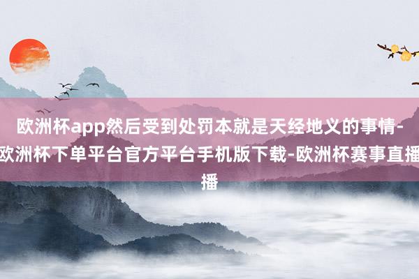 欧洲杯app然后受到处罚本就是天经地义的事情-欧洲杯下单平台官方平台手机版下载-欧洲杯赛事直播