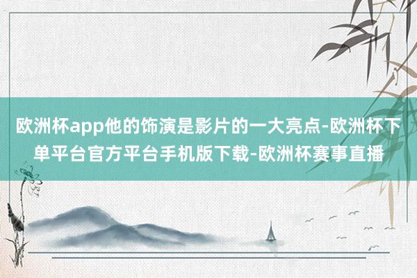 欧洲杯app他的饰演是影片的一大亮点-欧洲杯下单平台官方平台手机版下载-欧洲杯赛事直播