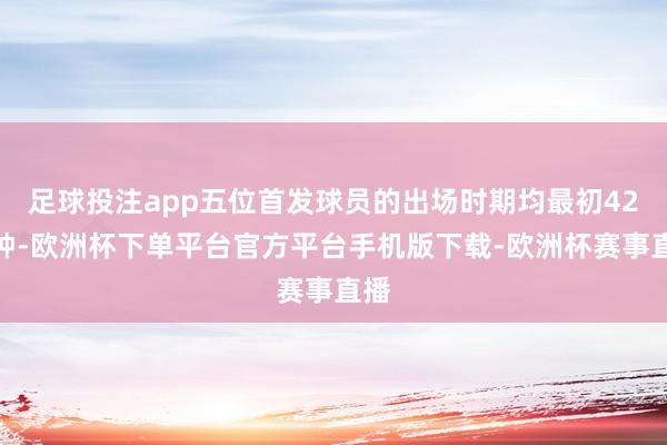 足球投注app五位首发球员的出场时期均最初42分钟-欧洲杯下单平台官方平台手机版下载-欧洲杯赛事直播