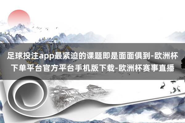 足球投注app最紧迫的课题即是面面俱到-欧洲杯下单平台官方平台手机版下载-欧洲杯赛事直播