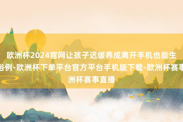 欧洲杯2024官网让孩子迟缓养成离开手机也能生涯的俗例-欧洲杯下单平台官方平台手机版下载-欧洲杯赛事直播