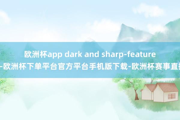 欧洲杯app dark and sharp-featured-欧洲杯下单平台官方平台手机版下载-欧洲杯赛事直播