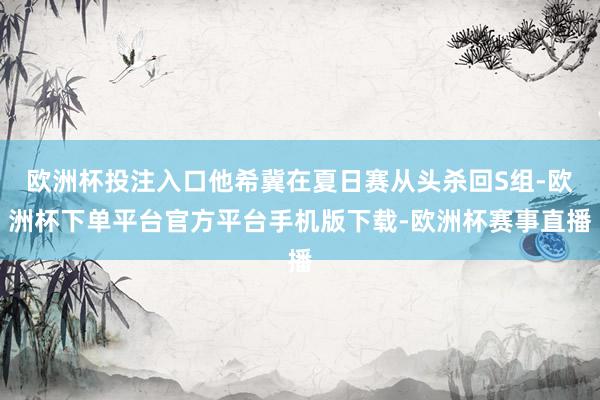 欧洲杯投注入口他希冀在夏日赛从头杀回S组-欧洲杯下单平台官方平台手机版下载-欧洲杯赛事直播