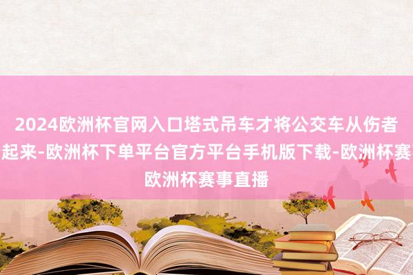 2024欧洲杯官网入口塔式吊车才将公交车从伤者身上抬起来-欧洲杯下单平台官方平台手机版下载-欧洲杯赛事直播