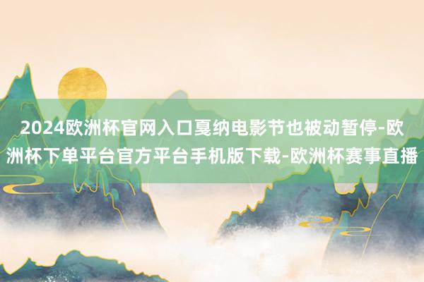 2024欧洲杯官网入口戛纳电影节也被动暂停-欧洲杯下单平台官方平台手机版下载-欧洲杯赛事直播