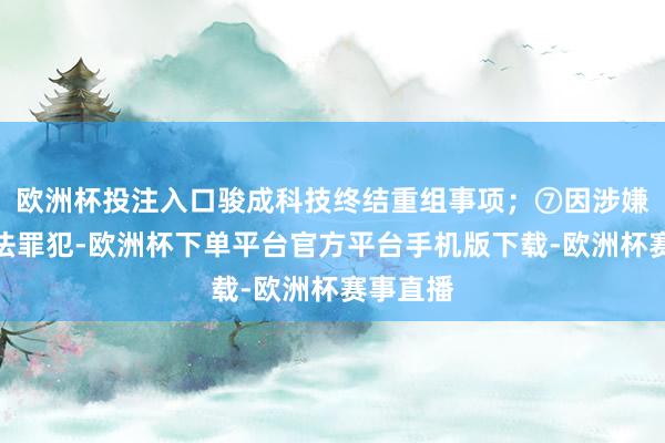 欧洲杯投注入口骏成科技终结重组事项；⑦因涉嫌严重非法罪犯-欧洲杯下单平台官方平台手机版下载-欧洲杯赛事直播