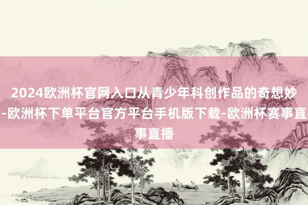2024欧洲杯官网入口从青少年科创作品的奇想妙想-欧洲杯下单
