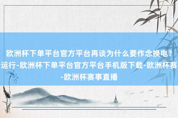 欧洲杯下单平台官方平台再谈为什么要作念换电？会议一运行-欧洲