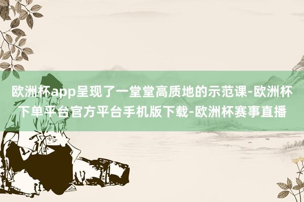 欧洲杯app呈现了一堂堂高质地的示范课-欧洲杯下单平台官方平