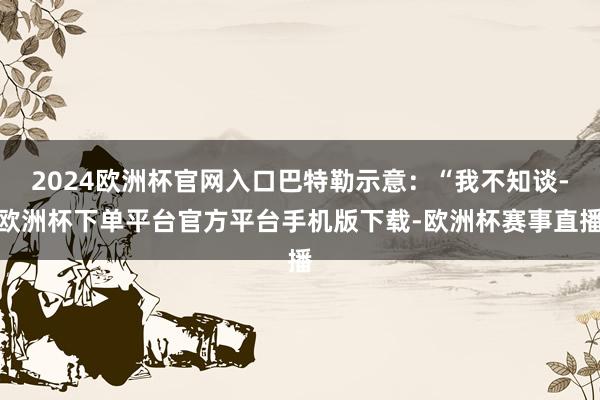 2024欧洲杯官网入口巴特勒示意：“我不知谈-欧洲杯下单平台官方平台手机版下载-欧洲杯赛事直播