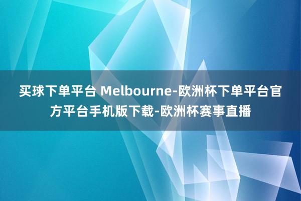 买球下单平台 Melbourne-欧洲杯下单平台官方平台手机