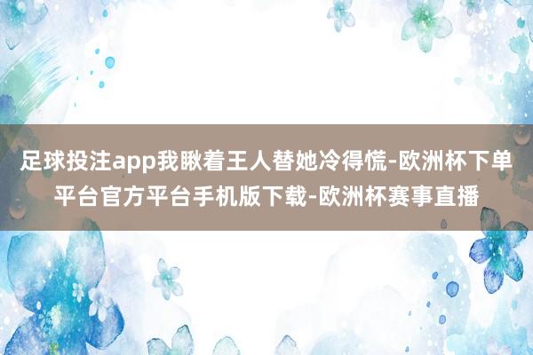 足球投注app我瞅着王人替她冷得慌-欧洲杯下单平台官方平台手