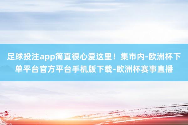 足球投注app简直很心爱这里！集市内-欧洲杯下单平台官方平台