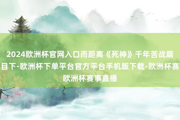 2024欧洲杯官网入口而距离《死神》千年苦战篇开播到目下-欧