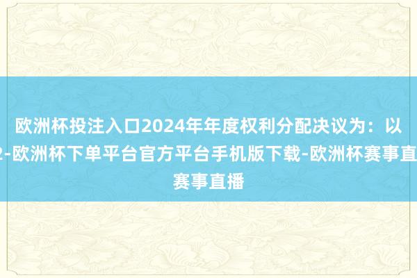 欧洲杯投注入口2024年年度权利分配决议为：以92-欧洲杯下
