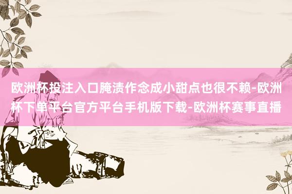 欧洲杯投注入口腌渍作念成小甜点也很不赖-欧洲杯下单平台官方平
