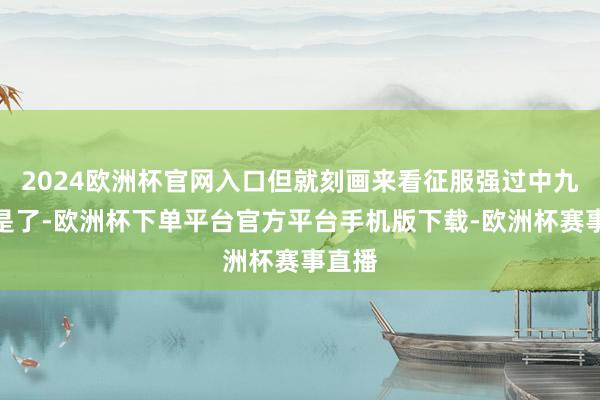 2024欧洲杯官网入口但就刻画来看征服强过中九品即是了-欧洲