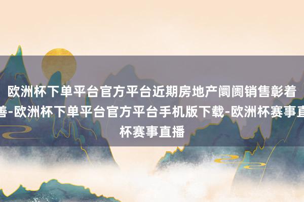 欧洲杯下单平台官方平台近期房地产阛阓销售彰着改善-欧洲杯下单