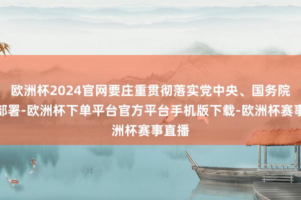 欧洲杯2024官网要庄重贯彻落实党中央、国务院方案部署-欧洲