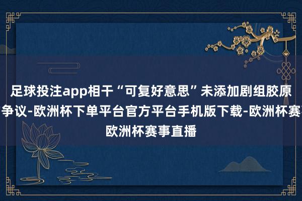 足球投注app相干“可复好意思”未添加剧组胶原卵白的争议-欧