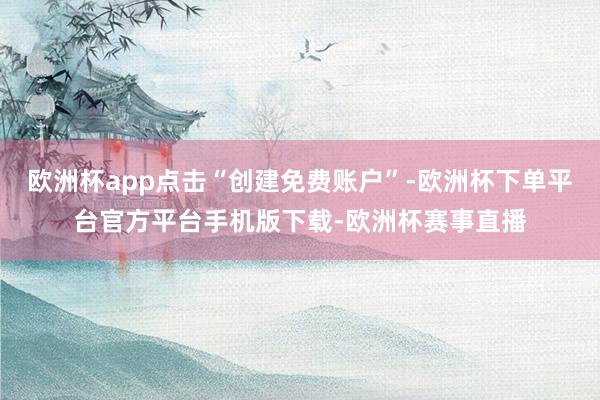 欧洲杯app点击“创建免费账户”-欧洲杯下单平台官方平台手机