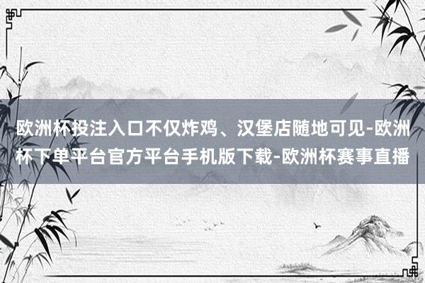 欧洲杯投注入口不仅炸鸡、汉堡店随地可见-欧洲杯下单平台官方平