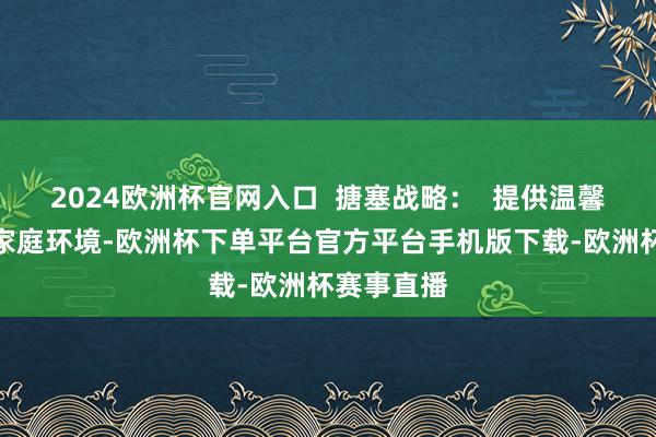 2024欧洲杯官网入口  搪塞战略：  提供温馨、满足的家庭