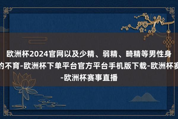 欧洲杯2024官网以及少精、弱精、畸精等男性身分导致的不育-