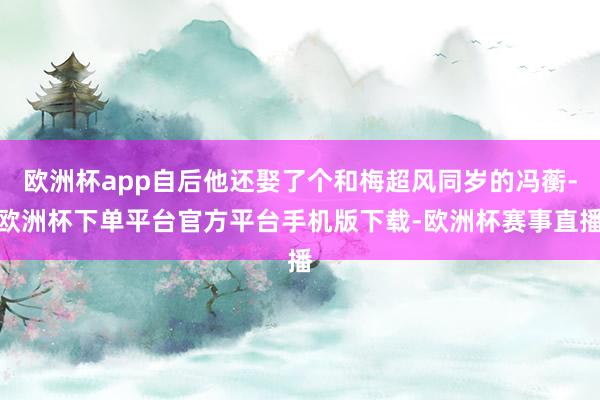 欧洲杯app自后他还娶了个和梅超风同岁的冯蘅-欧洲杯下单平台