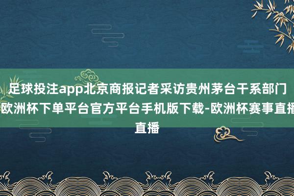 足球投注app北京商报记者采访贵州茅台干系部门-欧洲杯下单平