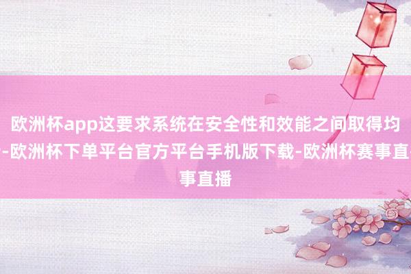 欧洲杯app这要求系统在安全性和效能之间取得均衡-欧洲杯下单