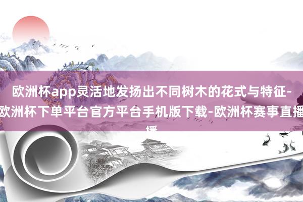 欧洲杯app灵活地发扬出不同树木的花式与特征-欧洲杯下单平台官方平台手机版下载-欧洲杯赛事直播