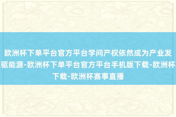 欧洲杯下单平台官方平台学问产权依然成为产业发展的紧迫驱能源-欧洲杯下单平台官方平台手机版下载-欧洲杯赛事直播