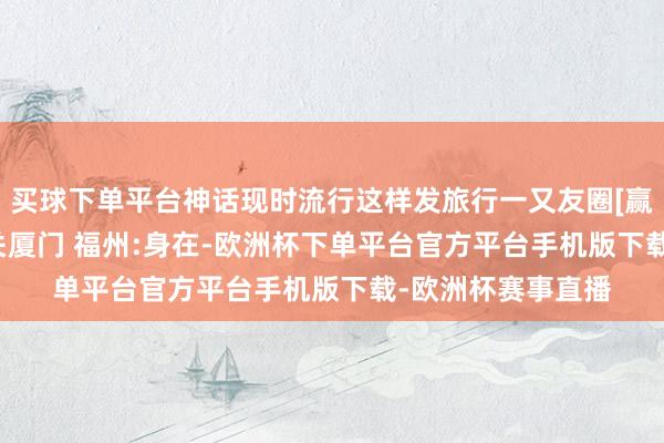 买球下单平台神话现时流行这样发旅行一又友圈[赢牛奶] 厦门:帮我关厦门 福州:身在-欧洲杯下单平台官方平台手机版下载-欧洲杯赛事直播