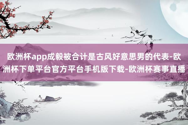欧洲杯app成毅被合计是古风好意思男的代表-欧洲杯下单平台官方平台手机版下载-欧洲杯赛事直播