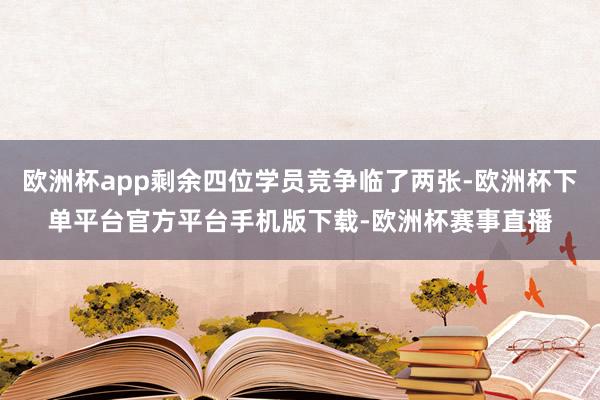 欧洲杯app剩余四位学员竞争临了两张-欧洲杯下单平台官方平台