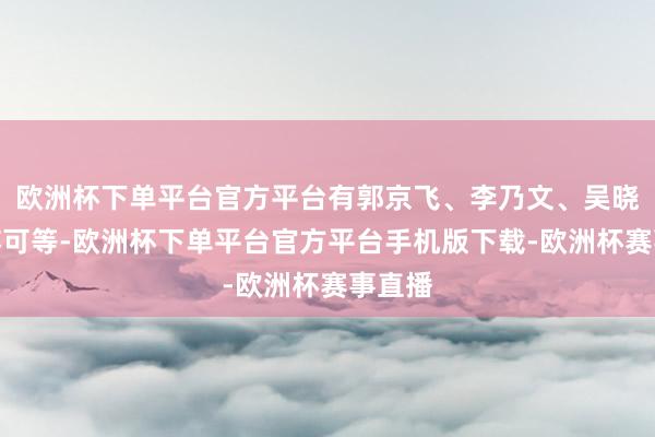 欧洲杯下单平台官方平台有郭京飞、李乃文、吴晓亮、苏可等-欧洲
