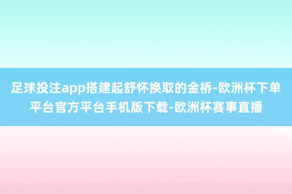 足球投注app搭建起舒怀换取的金桥-欧洲杯下单平台官方平台手