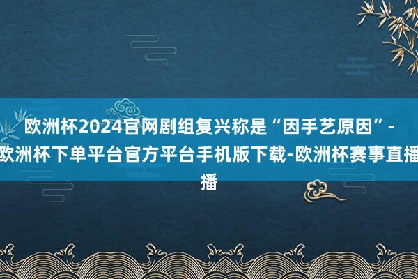 欧洲杯2024官网剧组复兴称是“因手艺原因”-欧洲杯下单平台