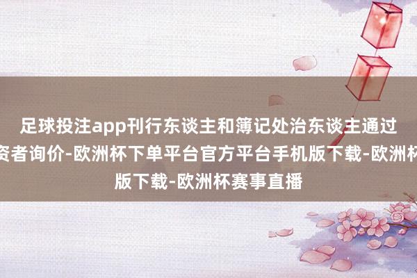 足球投注app刊行东谈主和簿记处治东谈主通过向网下投资者询价-欧洲杯下单平台官方平台手机版下载-欧洲杯赛事直播
