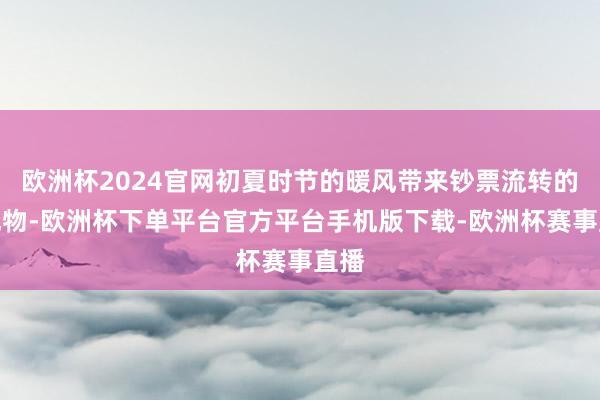 欧洲杯2024官网初夏时节的暖风带来钞票流转的新风物-欧洲杯下单平台官方平台手机版下载-欧洲杯赛事直播
