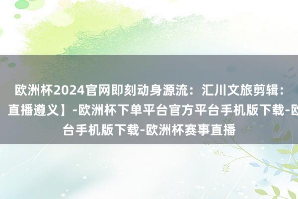 欧洲杯2024官网即刻动身源流：汇川文旅剪辑：何祖嘉【源流：