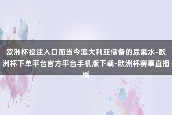 欧洲杯投注入口而当今澳大利亚储备的尿素水-欧洲杯下单平台官方平台手机版下载-欧洲杯赛事直播